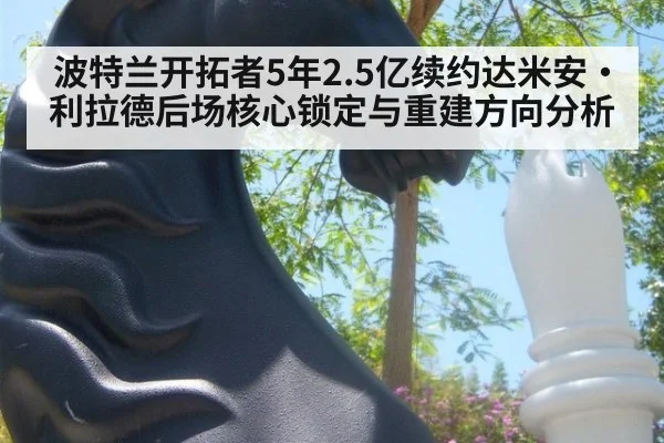 波特兰开拓者5年2.5亿续约达米安·利拉德后场核心锁定与重建方向分析