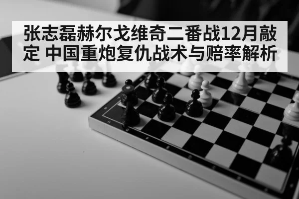 张志磊赫尔戈维奇二番战12月敲定 中国重炮复仇战术与赔率解析