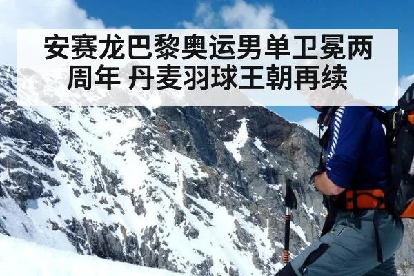 安赛龙巴黎奥运男单卫冕两周年 丹麦羽球王朝再续