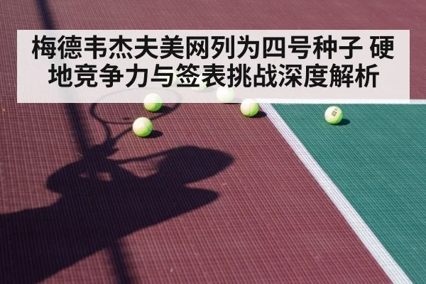 梅德韦杰夫美网列为四号种子 硬地竞争力与签表挑战深度解析